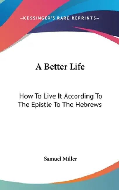 A Better Life: How To Live It According To The Epistle To The Hebrews by Samuel Miller