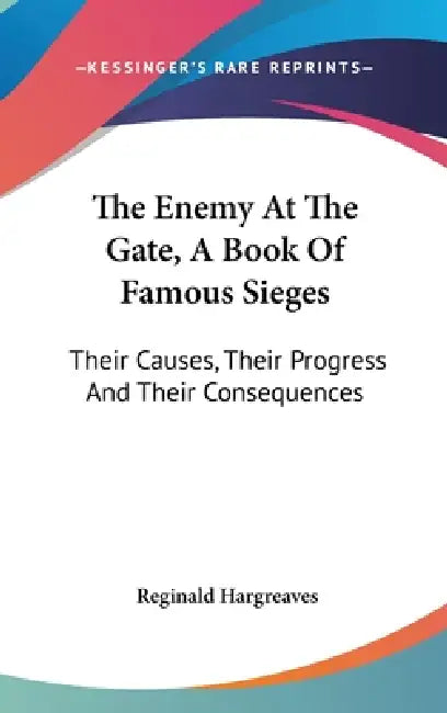 The Enemy At The Gate, A Book Of Famous Sieges: Their Causes, Their Progress And Their Consequences by Reginald Hargreaves