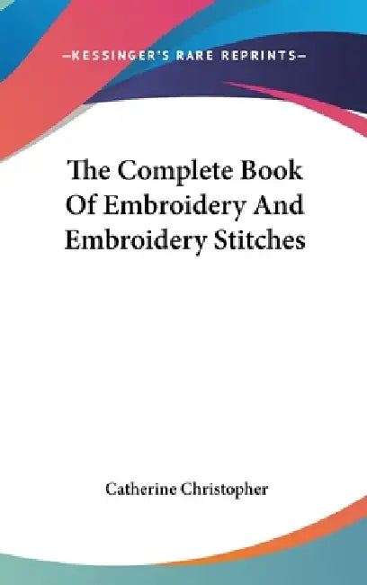 The Complete Book Of Embroidery And Embroidery Stitches by Catherine Christopher