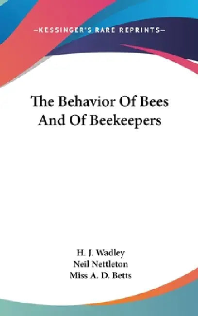 The Behavior Of Bees And Of Beekeepers by H. J. Wadley, Neil Nettleton, A. D. Betts