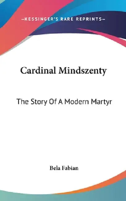 Cardinal Mindszenty: The Story Of A Modern Martyr by Bela Fabian