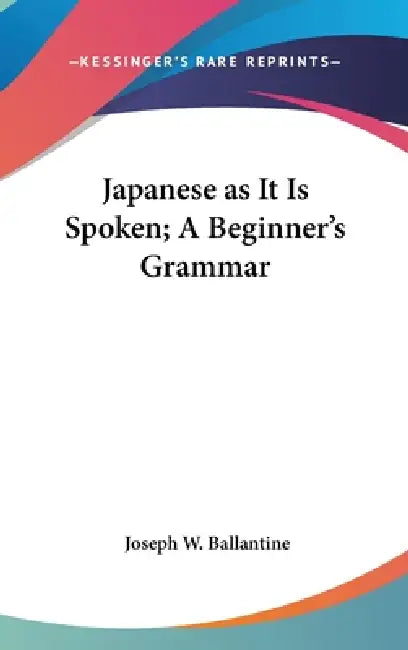 Japanese as It Is Spoken; A Beginner's Grammar by Joseph W. Ballantine
