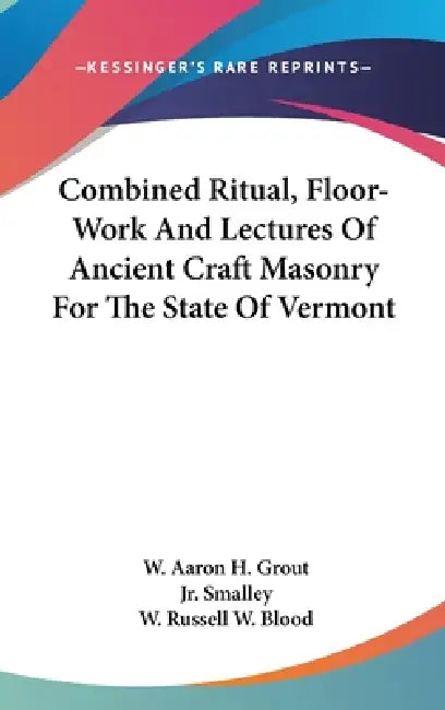 Combined Ritual, Floor-Work And Lectures Of Ancient Craft Masonry For The State Of Vermont by W. Aaron H. Grout, Jr. Smalley R. W. D. Burleigh, W. Russell W. Blood