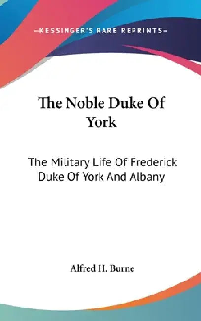 The Noble Duke Of York: The Military Life Of Frederick Duke Of York And Albany by Alfred H. Burne
