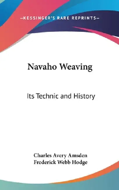 Navaho Weaving: Its Technic and History by Charles Avery Amsden, Frederick Webb Hodge