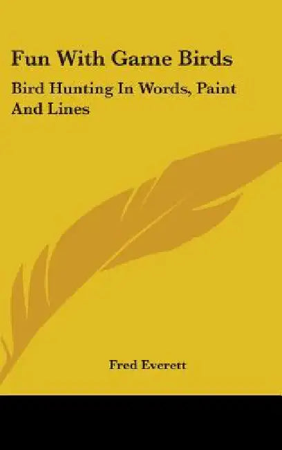 Fun With Game Birds: Bird Hunting In Words, Paint And Lines by Fred Everett