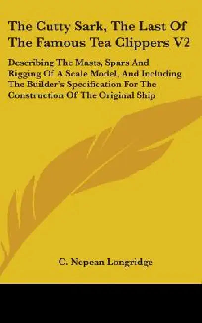 The Cutty Sark, The Last Of The Famous Tea Clippers V2: Describing The Masts, Spars And Rigging Of A Scale Model, And Including The Builder's Specific by C. Nepean Longridge