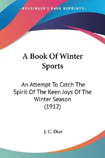 A Book Of Winter Sports: An Attempt To Catch The Spirit Of The Keen Joys Of The Winter Season (1912) by J. C. Dier