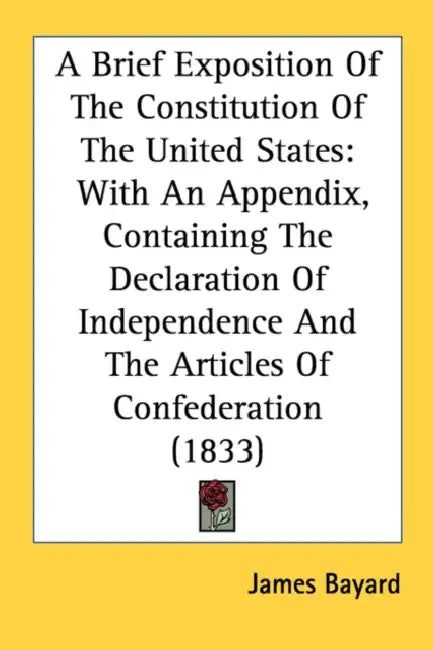 A Brief Exposition Of The Constitution Of The United States: With An Appendix, Containing The Declaration Of Independence And The Articles Of Confeder by James Bayard