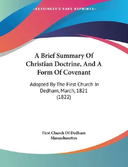 A Brief Summary Of Christian Doctrine, And A Form Of Covenant: Adopted By The First Church In Dedham, March, 1821 (1822) by First Church of Dedham Massachusettes
