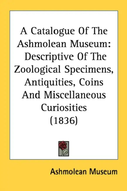 A Catalogue Of The Ashmolean Museum: Descriptive Of The Zoological Specimens, Antiquities, Coins And Miscellaneous Curiosities (1836) by Ashmolean Museum