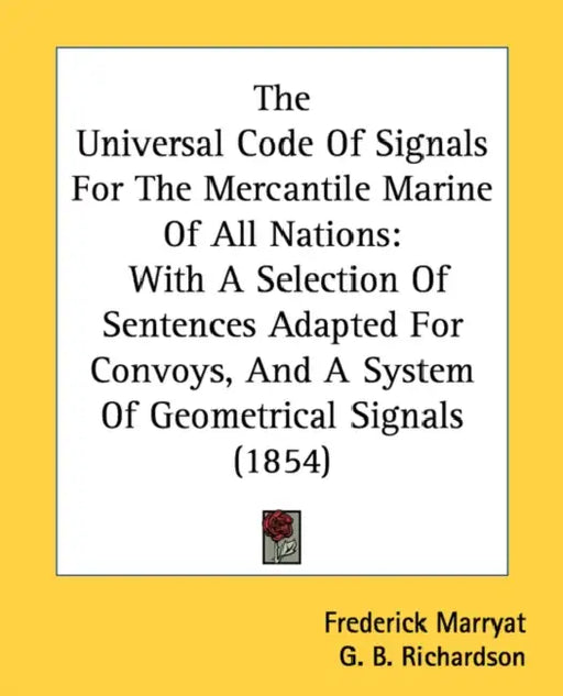 The Universal Code Of Signals For The Mercantile Marine Of All Nations: With A Selection Of Sentences Adapted For Convoys, And A System Of Geometrical by Frederick Marryat, G. B. Richardson