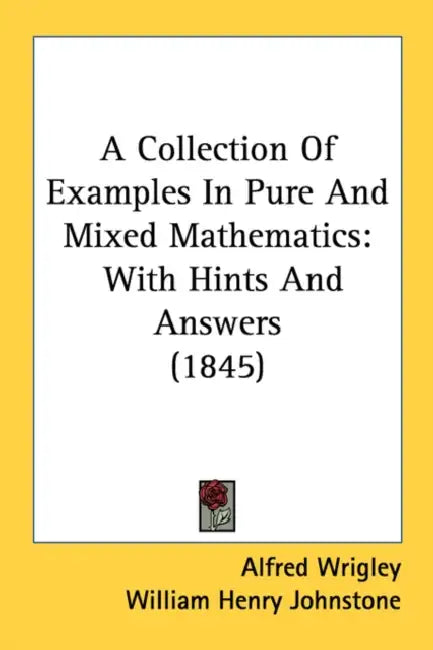 A Collection Of Examples In Pure And Mixed Mathematics: With Hints And Answers (1845) by Alfred Wrigley, William Henry Johnstone