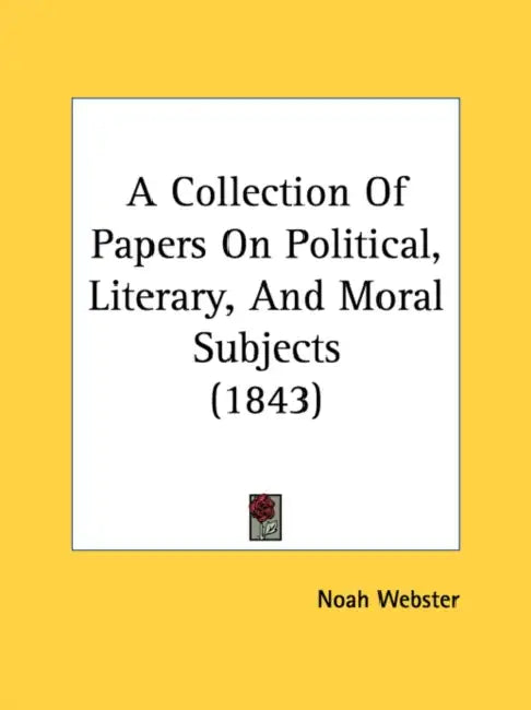A Collection Of Papers On Political, Literary, And Moral Subjects (1843) by Noah Webster