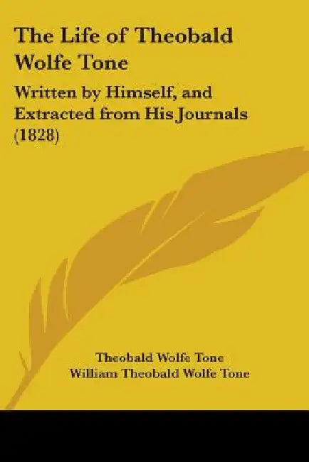 The Life of Theobald Wolfe Tone: Written by Himself, and Extracted from His Journals (1828) by Theobald Wolfe Tone, William Theobald Wolfe Tone