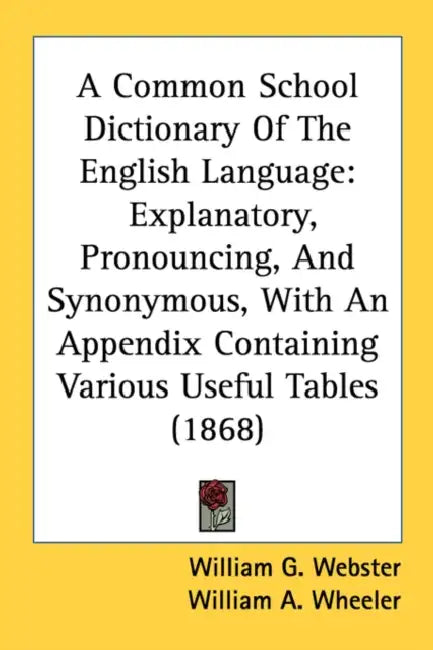 A Common School Dictionary Of The English Language: Explanatory, Pronouncing, And Synonymous, With An Appendix Containing Various Useful Tables (1868) by William G. Webster, William a. Wheeler