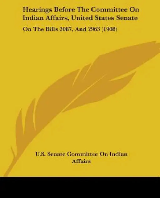 Hearings Before The Committee On Indian Affairs, United States Senate: On The Bills 2087, And 2963 (1908) by U S Senate Committee on Indian Affairs