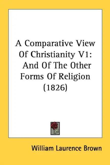 A Comparative View Of Christianity V1: And Of The Other Forms Of Religion (1826) by William Laurence Brown