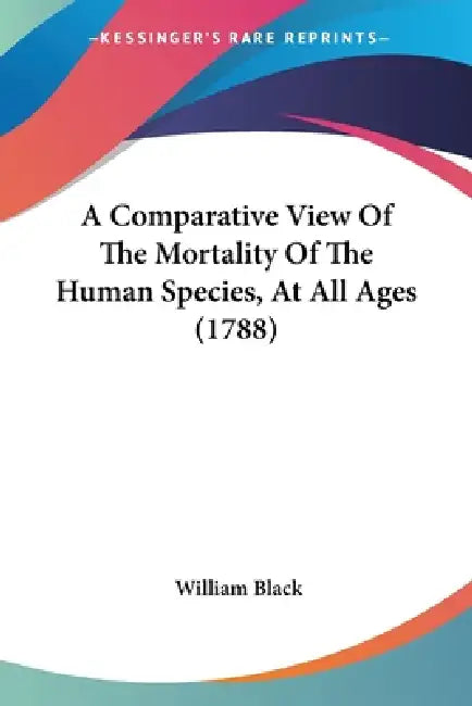 A Comparative View Of The Mortality Of The Human Species, At All Ages (1788) by William Black