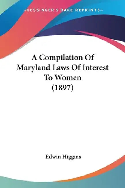 A Compilation Of Maryland Laws Of Interest To Women (1897) by Edwin Higgins