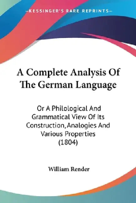 A Complete Analysis Of The German Language: Or A Philological And Grammatical View Of Its Construction, Analogies And Various Properties (1804) by William Render