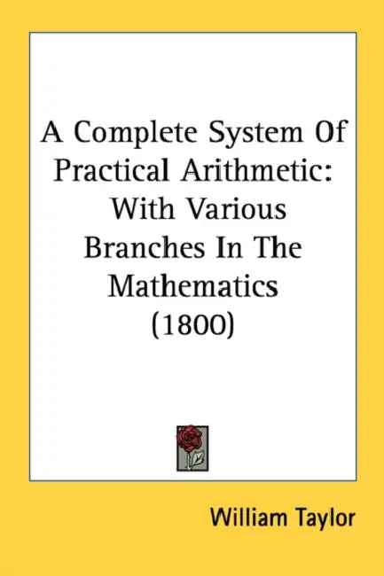A Complete System Of Practical Arithmetic: With Various Branches In The Mathematics (1800) by William Taylor