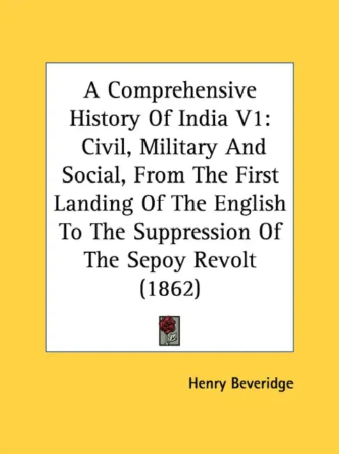 A Comprehensive History Of India V1: Civil, Military And Social, From The First Landing Of The English To The Suppression Of The Sepoy Revolt (1862) by Henry Beveridge