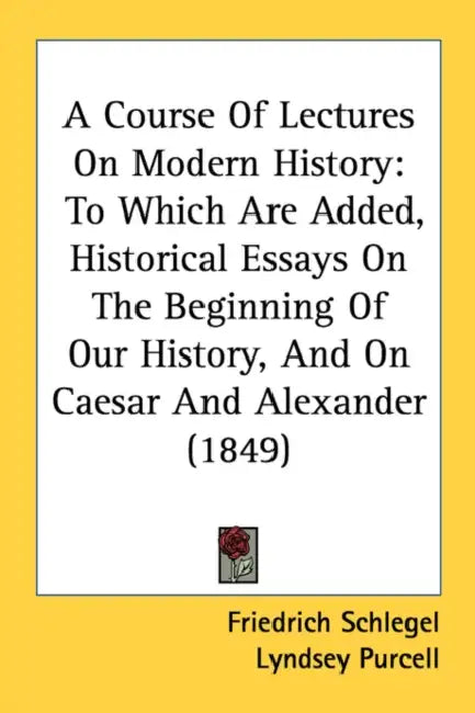A Course Of Lectures On Modern History: To Which Are Added, Historical Essays On The Beginning Of Our History, And On Caesar And Alexander (1849) by Friedrich Schlegel, Lyndsey Purcell, R. H. Whitelock