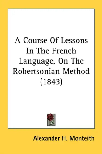 A Course Of Lessons In The French Language, On The Robertsonian Method (1843) by Alexander H. Monteith