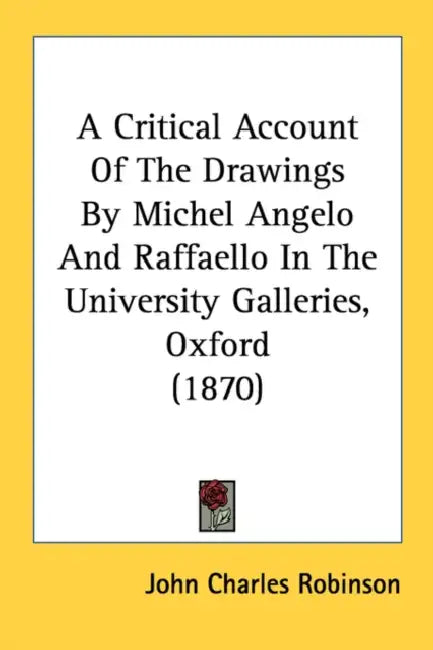 A Critical Account Of The Drawings By Michel Angelo And Raffaello In The University Galleries, Oxford (1870) by John Charles Robinson