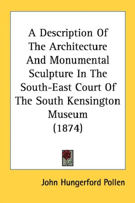 A Description Of The Architecture And Monumental Sculpture In The South-East Court Of The South Kensington Museum (1874) by John Hungerford Pollen