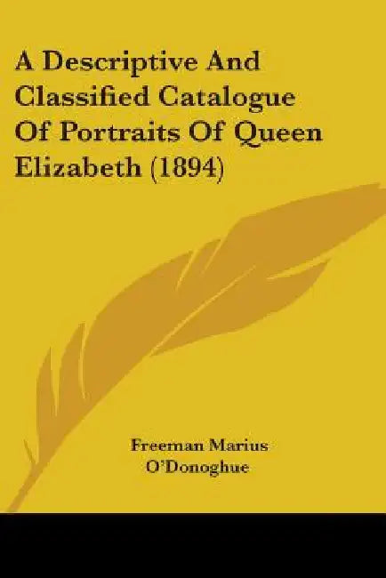A Descriptive And Classified Catalogue Of Portraits Of Queen Elizabeth (1894) by Freeman Marius O'Donoghue