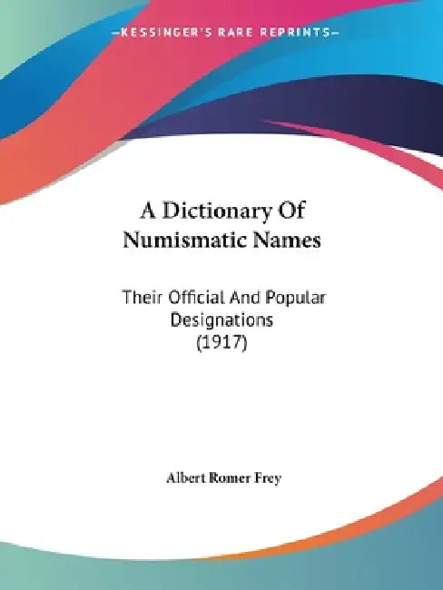 A Dictionary Of Numismatic Names: Their Official And Popular Designations (1917) by Albert Romer Frey