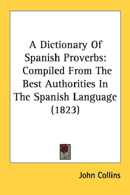 A Dictionary Of Spanish Proverbs: Compiled From The Best Authorities In The Spanish Language (1823) by John Collins