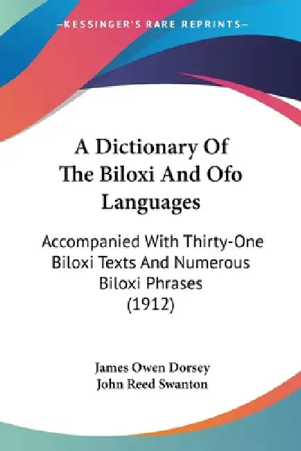 A Dictionary Of The Biloxi And Ofo Languages: Accompanied With Thirty-One Biloxi Texts And Numerous Biloxi Phrases (1912) by James Owen Dorsey, John Reed Swanton