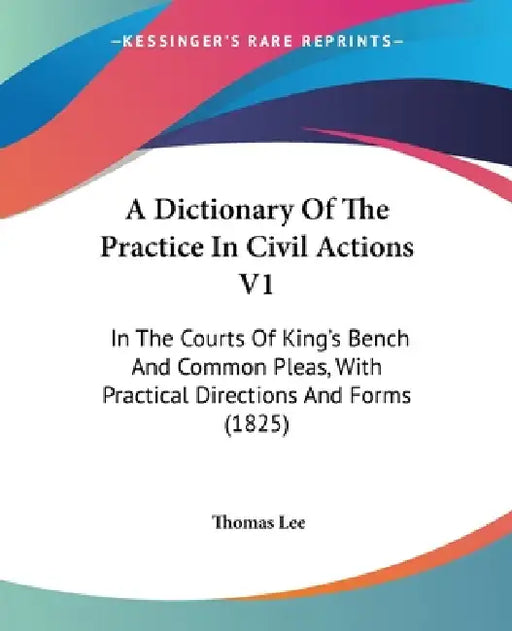 A Dictionary Of The Practice In Civil Actions V1: In The Courts Of King's Bench And Common Pleas, With Practical Directions And Forms (1825) by Thomas Lee