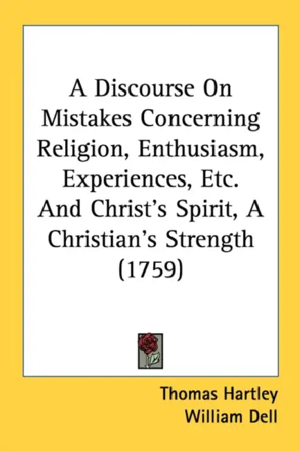 A Discourse On Mistakes Concerning Religion, Enthusiasm, Experiences, Etc. And Christ's Spirit, A Christian's Strength (1759) by Thomas Hartley, William Dell