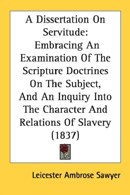 A Dissertation On Servitude: Embracing An Examination Of The Scripture Doctrines On The Subject, And An Inquiry Into The Character And Relations Of by Leicester Ambrose Sawyer