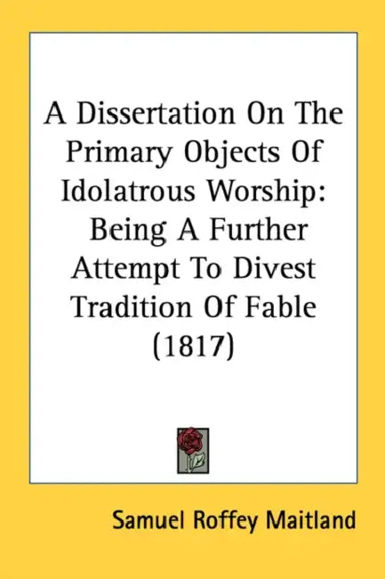 A Dissertation On The Primary Objects Of Idolatrous Worship: Being A Further Attempt To Divest Tradition Of Fable (1817) by Samuel Roffey Maitland