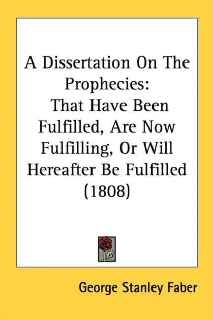 A Dissertation On The Prophecies: That Have Been Fulfilled, Are Now Fulfilling, Or Will Hereafter Be Fulfilled (1808) by George Stanley Faber