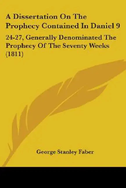 A Dissertation On The Prophecy Contained In Daniel 9: 24-27, Generally Denominated The Prophecy Of The Seventy Weeks (1811) by George Stanley Faber