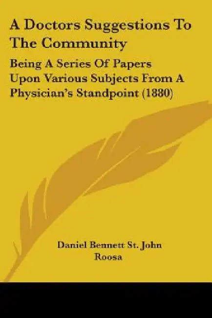 A Doctors Suggestions To The Community: Being A Series Of Papers Upon Various Subjects From A Physician's Standpoint (1880) by Daniel Bennett St John Roosa