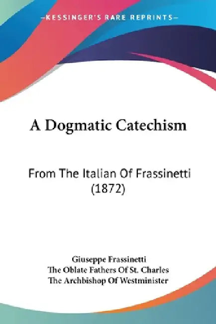 A Dogmatic Catechism: From The Italian Of Frassinetti (1872) by Giuseppe Frassinetti, The Oblate Fathers of St Charles, The Archbishop of Westminister