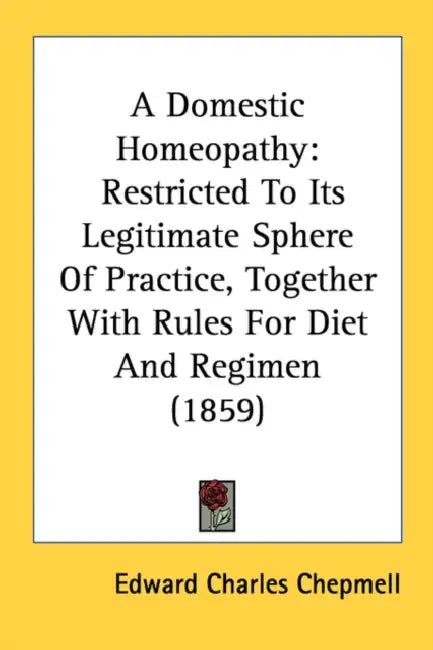 A Domestic Homeopathy: Restricted To Its Legitimate Sphere Of Practice, Together With Rules For Diet And Regimen (1859) by Edward Charles Chepmell