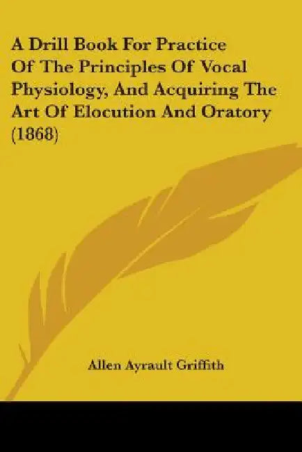 A Drill Book For Practice Of The Principles Of Vocal Physiology, And Acquiring The Art Of Elocution And Oratory (1868) by Allen Ayrault Griffith