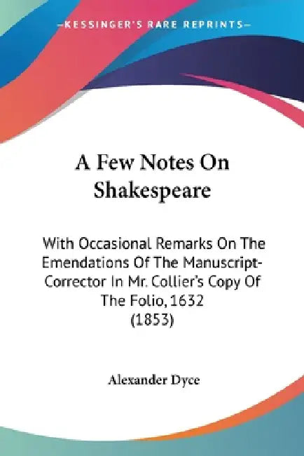 A Few Notes On Shakespeare: With Occasional Remarks On The Emendations Of The Manuscript-Corrector In Mr. Collier's Copy Of The Folio, 1632 (1853) by Alexander Dyce