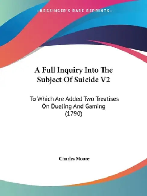 A Full Inquiry Into The Subject Of Suicide V2: To Which Are Added Two Treatises On Dueling And Gaming (1790) by Charles Moore