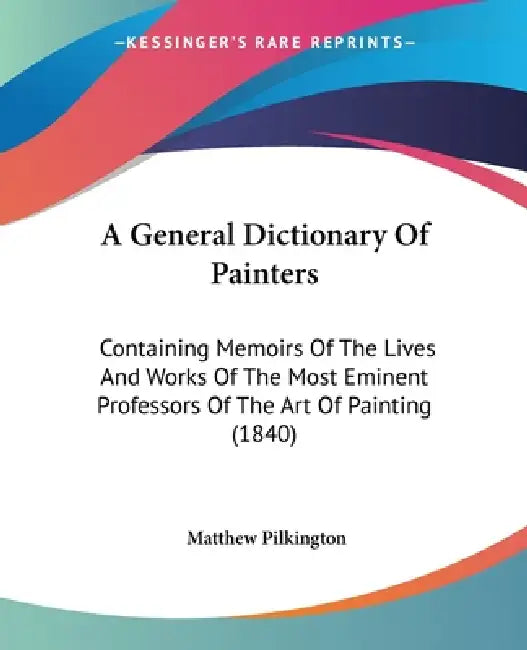 A General Dictionary Of Painters: Containing Memoirs Of The Lives And Works Of The Most Eminent Professors Of The Art Of Painting (1840) by Matthew Pilkington