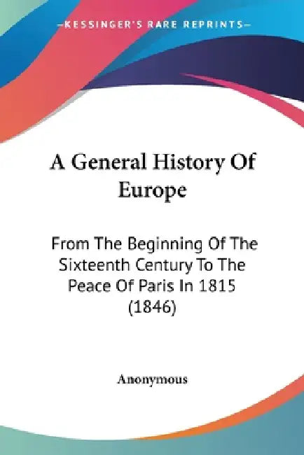 A General History Of Europe: From The Beginning Of The Sixteenth Century To The Peace Of Paris In 1815 (1846) by Anonymous