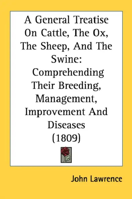 A General Treatise On Cattle, The Ox, The Sheep, And The Swine: Comprehending Their Breeding, Management, Improvement And Diseases (1809) by John Lawrence
